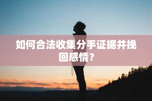 如何合法收集分手证据并挽回感情? 如何合法收集分手证据并挽回感情?