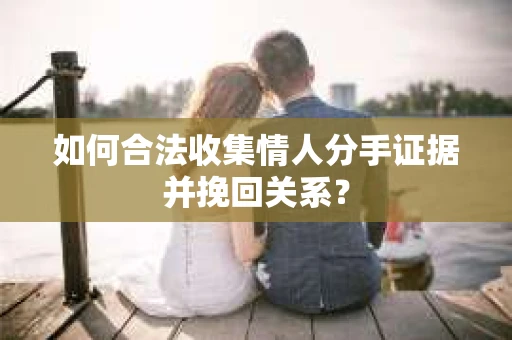 如何合法收集情人分手证据并挽回关系？