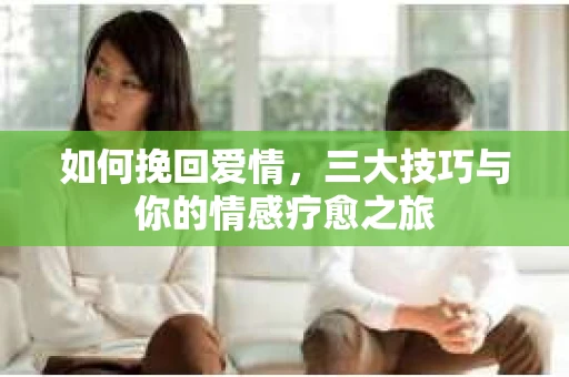 如何挽回爱情,三大技巧与你的情感疗愈之旅 如何挽回爱情,三大技巧与你的情感疗愈之旅