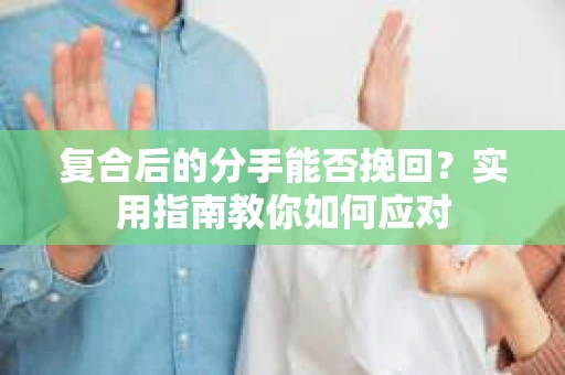 复合后的分手能否挽回？实用指南教你如何应对