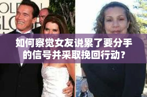 如何察觉女友说累了要分手的信号并采取挽回行动？