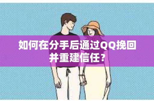 如何在分手后通过QQ挽回并重建信任？